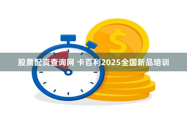 股票配资查询网 卡百利2025全国新品培训
