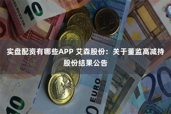 实盘配资有哪些APP 艾森股份：关于董监高减持股份结果公告